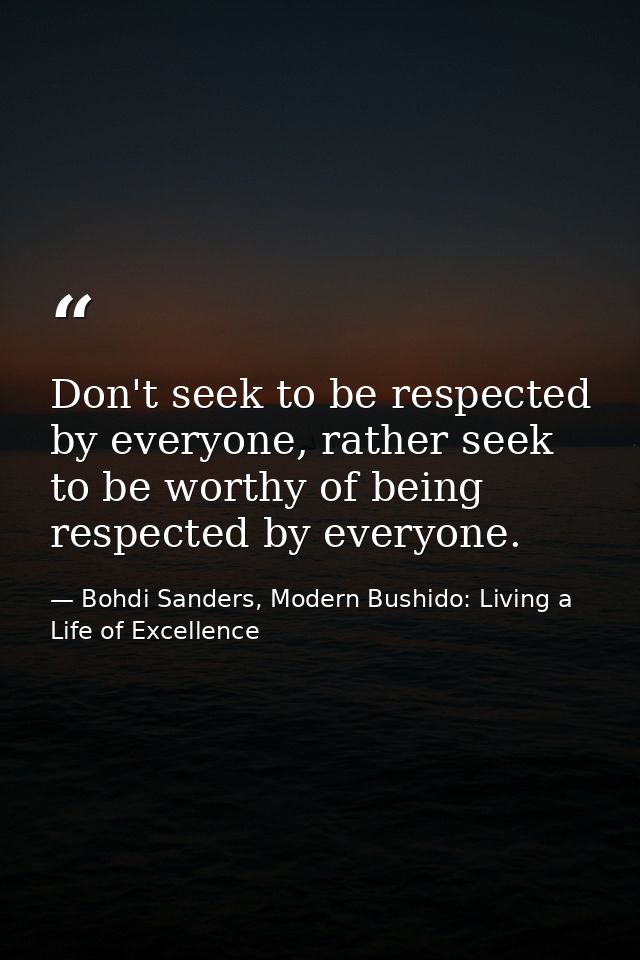Don't seek to be respected by everyone, rather seek to be worthy of being respected by everyone. — Bohdi Sanders, Modern Bushido: Living a Life of Excellence