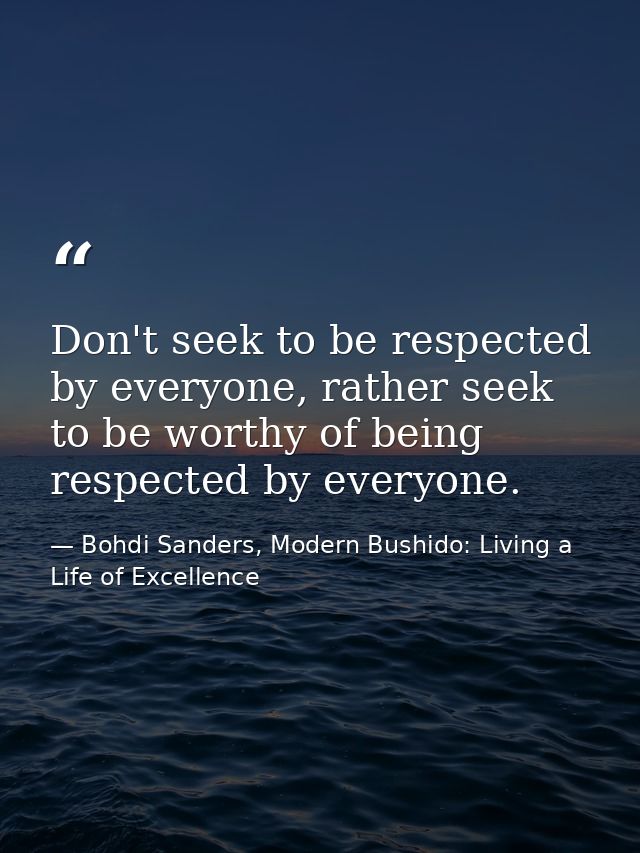 Don't seek to be respected by everyone, rather seek to be worthy of being respected by everyone. — Bohdi Sanders, Modern Bushido: Living a Life of Excellence