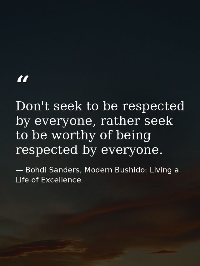 Don't seek to be respected by everyone, rather seek to be worthy of being respected by everyone. — Bohdi Sanders, Modern Bushido: Living a Life of Excellence