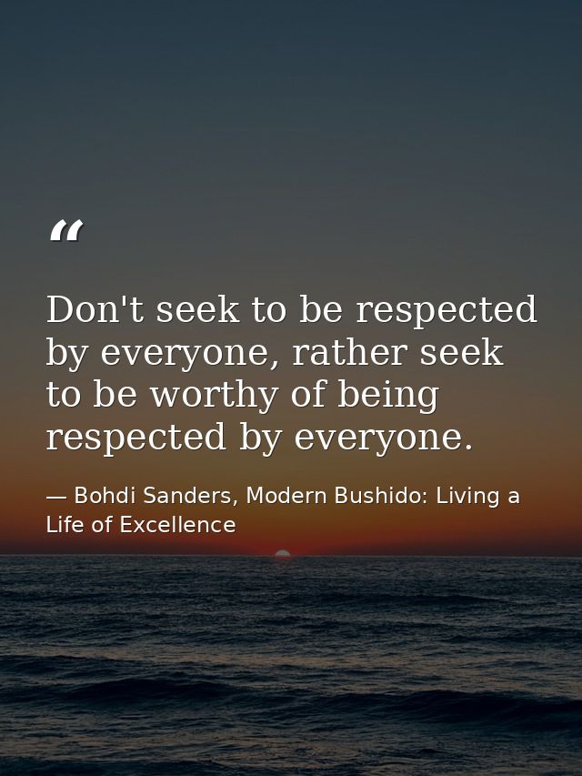 Don't seek to be respected by everyone, rather seek to be worthy of being respected by everyone. — Bohdi Sanders, Modern Bushido: Living a Life of Excellence