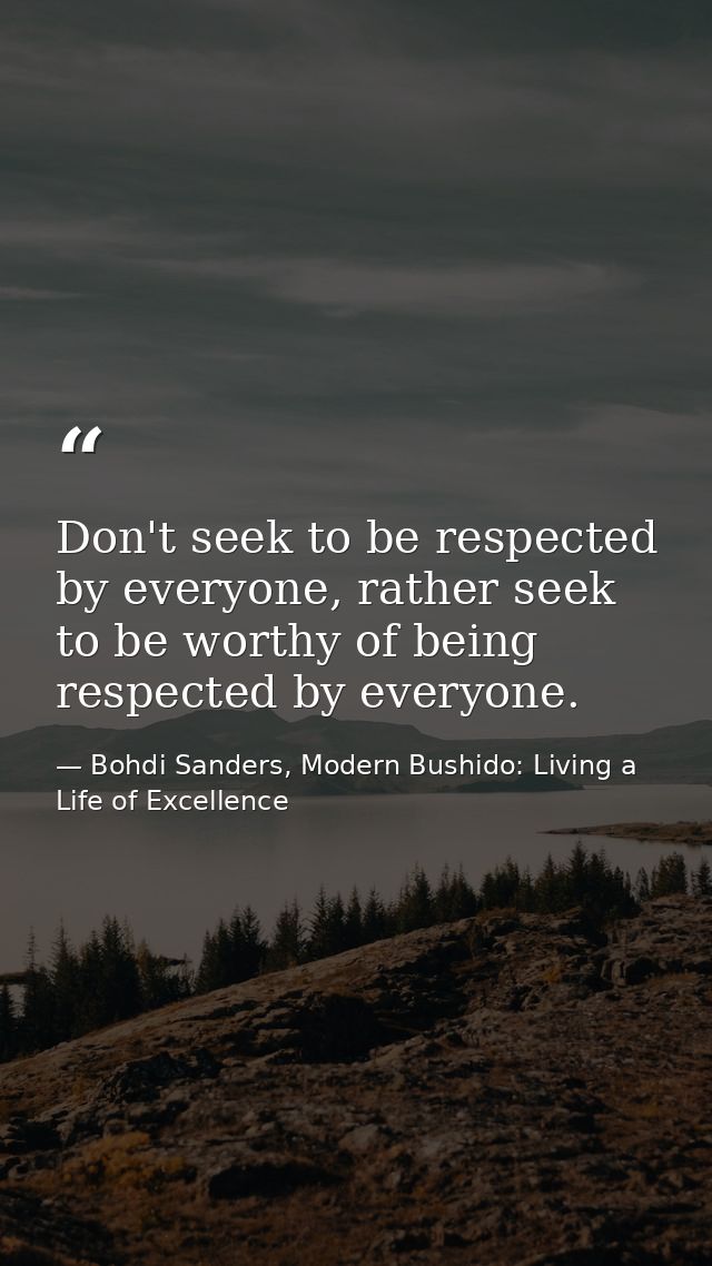 Don't seek to be respected by everyone, rather seek to be worthy of being respected by everyone. — Bohdi Sanders, Modern Bushido: Living a Life of Excellence