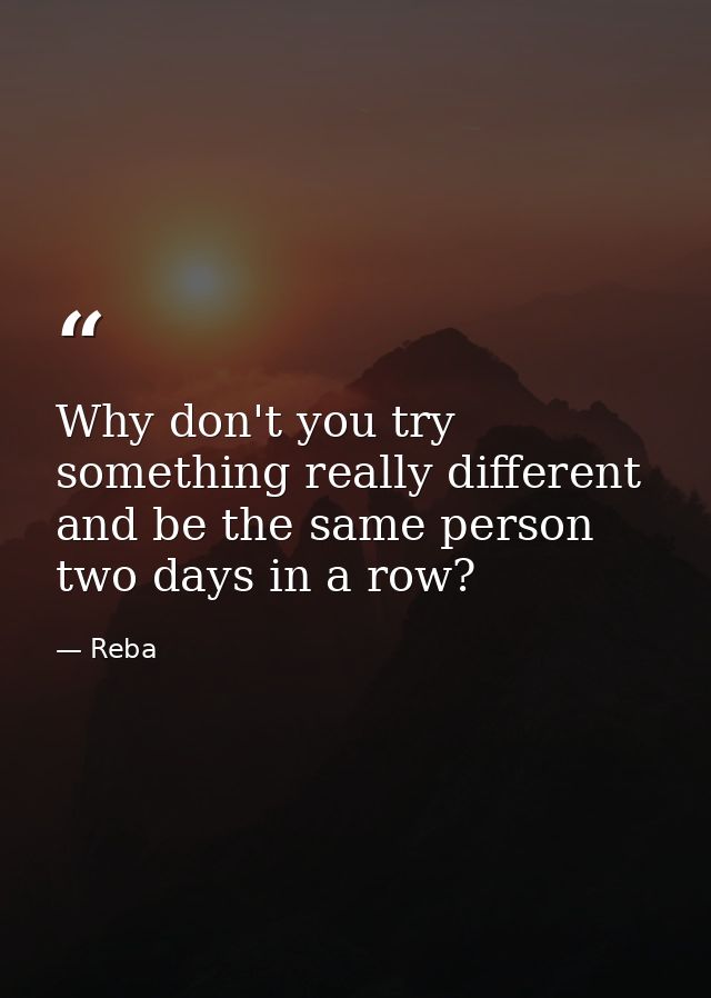 Why don't you try something really different and be the same person two days in a row? — Reba