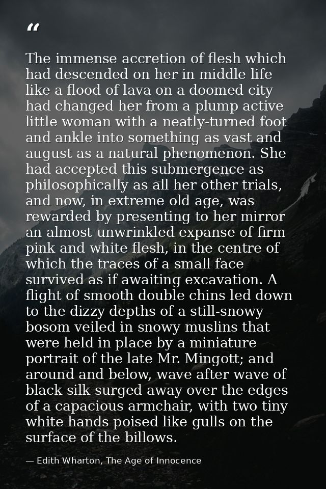The immense accretion of flesh which had descended on her in middle life like a flood of lava on a doomed city had chang — Edith Wharton, The Age of Innocence