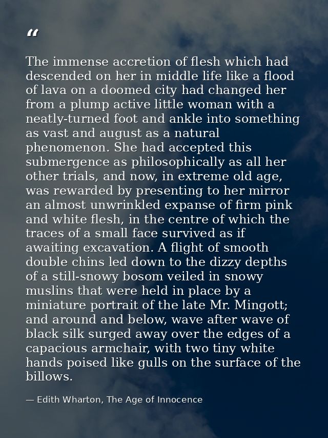 The immense accretion of flesh which had descended on her in middle life like a flood of lava on a doomed city had chang — Edith Wharton, The Age of Innocence