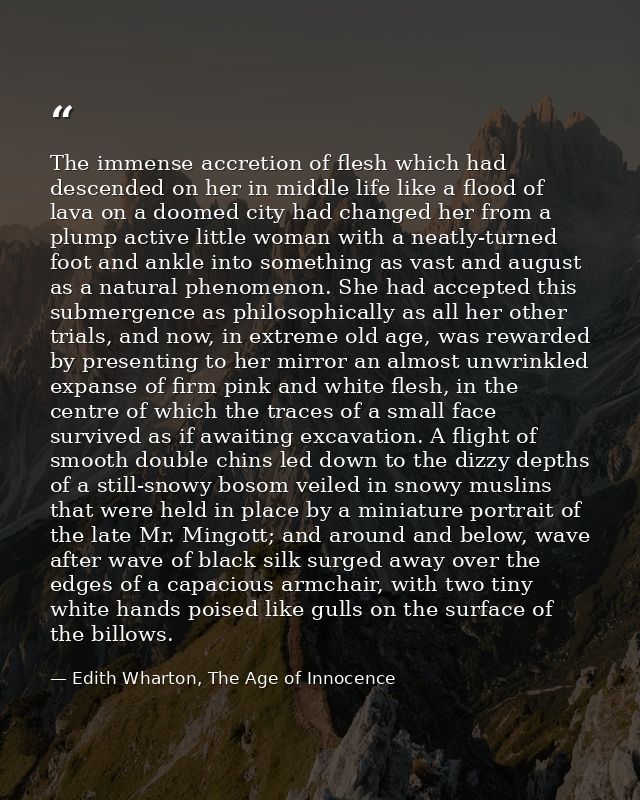 The immense accretion of flesh which had descended on her in middle life like a flood of lava on a doomed city had chang — Edith Wharton, The Age of Innocence