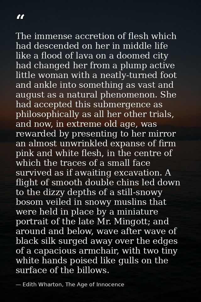 The immense accretion of flesh which had descended on her in middle life like a flood of lava on a doomed city had chang — Edith Wharton, The Age of Innocence