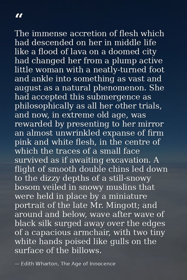 The immense accretion of flesh which had descended on her in middle life like a flood of lava on a doomed city had chang — Edith Wharton, The Age of Innocence