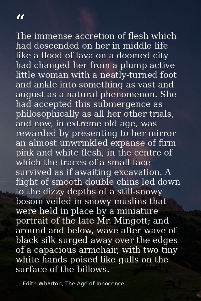 The immense accretion of flesh which had descended on her in middle life like a flood of lava on a doomed city had chang — Edith Wharton, The Age of Innocence