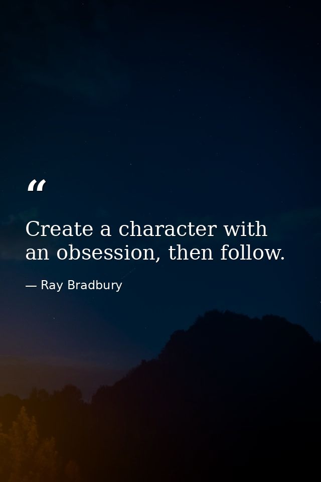 Create a character with an obsession, then follow. — Ray Bradbury