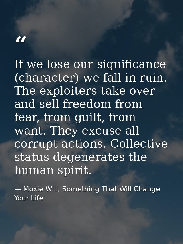 If we lose our significance (character) we fall in ruin. The exploiters take over and sell freedom from fear, from guilt — Moxie Will, Something That Will Change Your Life
