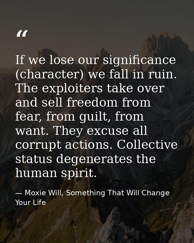 If we lose our significance (character) we fall in ruin. The exploiters take over and sell freedom from fear, from guilt — Moxie Will, Something That Will Change Your Life