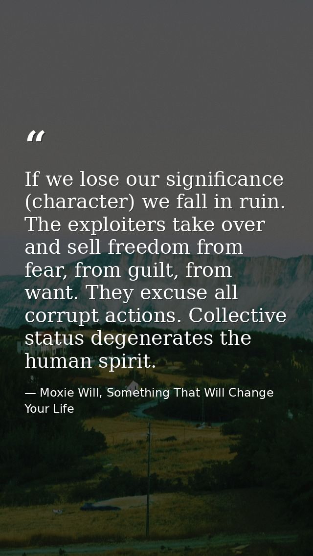 If we lose our significance (character) we fall in ruin. The exploiters take over and sell freedom from fear, from guilt — Moxie Will, Something That Will Change Your Life