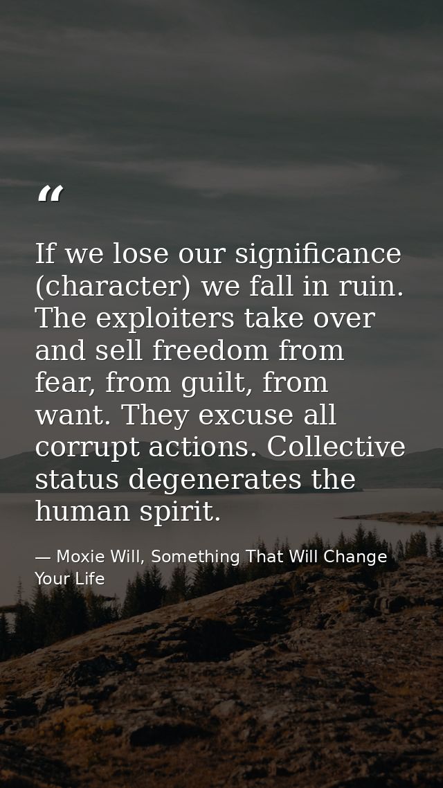 If we lose our significance (character) we fall in ruin. The exploiters take over and sell freedom from fear, from guilt — Moxie Will, Something That Will Change Your Life