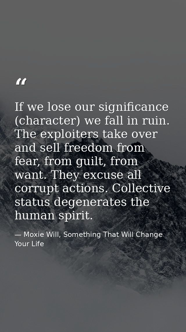 If we lose our significance (character) we fall in ruin. The exploiters take over and sell freedom from fear, from guilt — Moxie Will, Something That Will Change Your Life