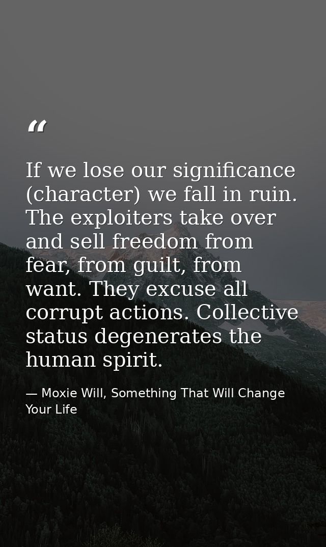 If we lose our significance (character) we fall in ruin. The exploiters take over and sell freedom from fear, from guilt — Moxie Will, Something That Will Change Your Life