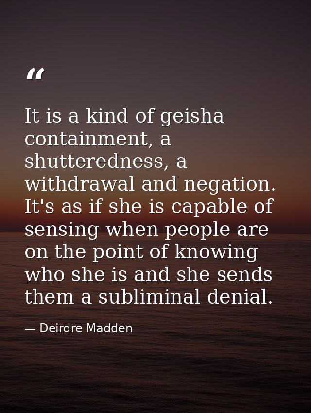 It is a kind of geisha containment, a shutteredness, a withdrawal and negation. It's as if she is capable of sensing whe — Deirdre Madden
