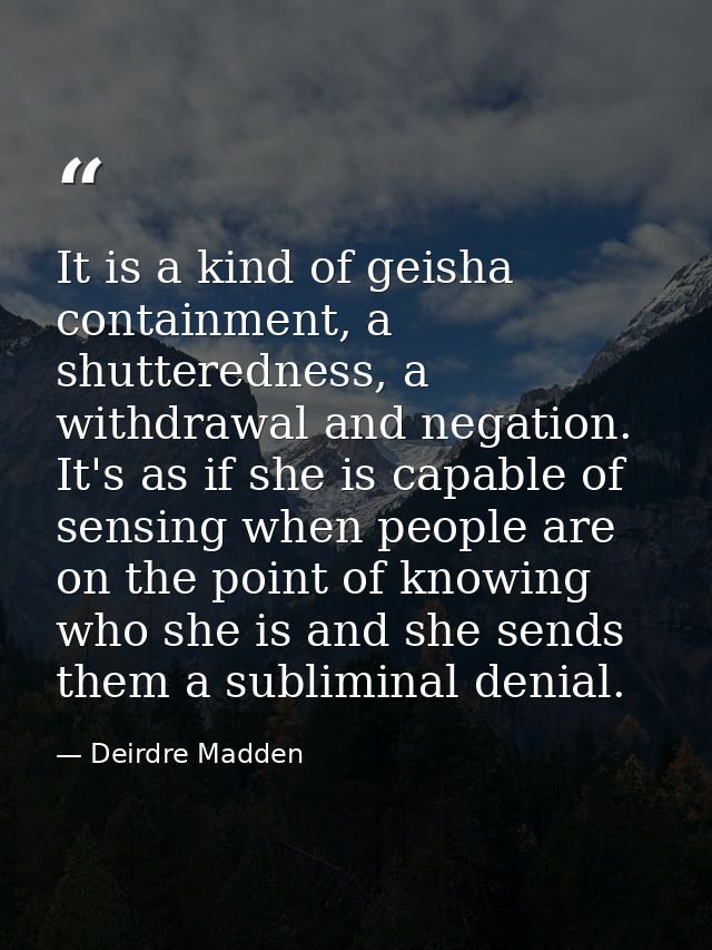 It is a kind of geisha containment, a shutteredness, a withdrawal and negation. It's as if she is capable of sensing whe — Deirdre Madden