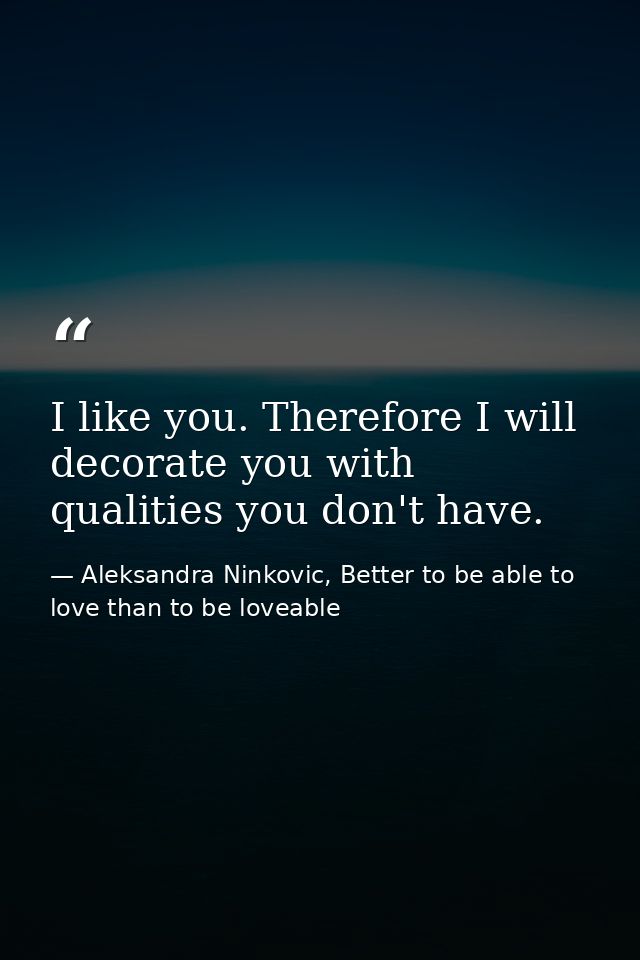 I like you. Therefore I will decorate you with qualities you don't have. — Aleksandra Ninkovic, Better to be able to love than to be loveable