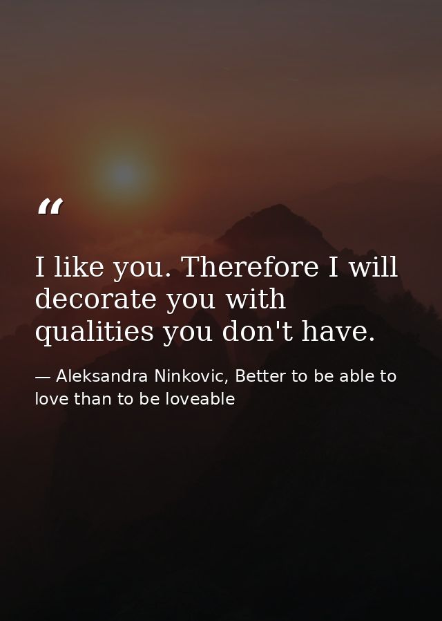 I like you. Therefore I will decorate you with qualities you don't have. — Aleksandra Ninkovic, Better to be able to love than to be loveable