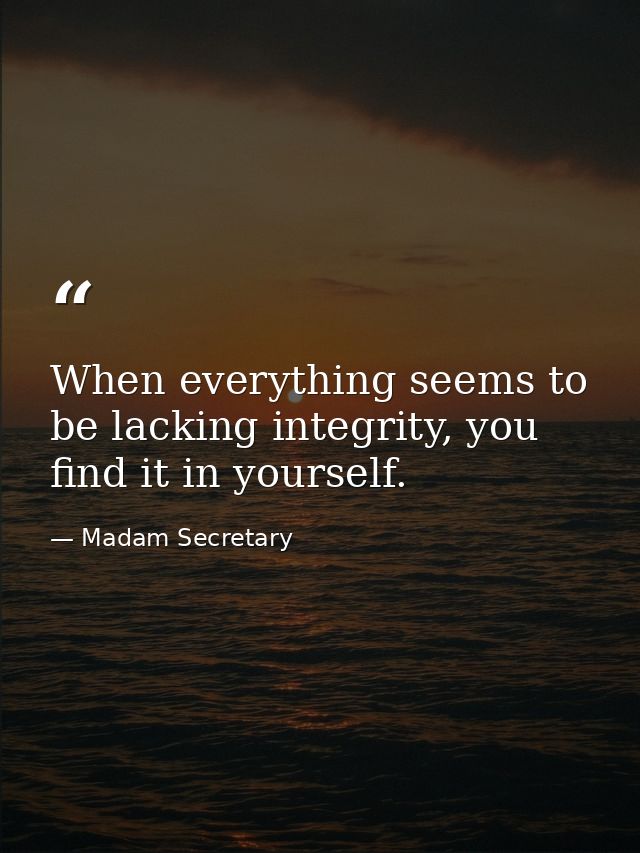 When everything seems to be lacking integrity, you find it in yourself. — Madam Secretary