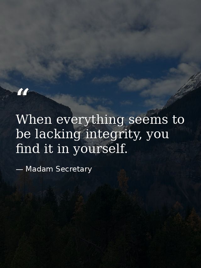 When everything seems to be lacking integrity, you find it in yourself. — Madam Secretary