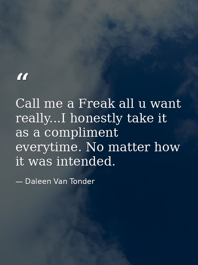 Call me a Freak all u want really...I honestly take it as a compliment everytime. No matter how it was intended. — Daleen Van Tonder