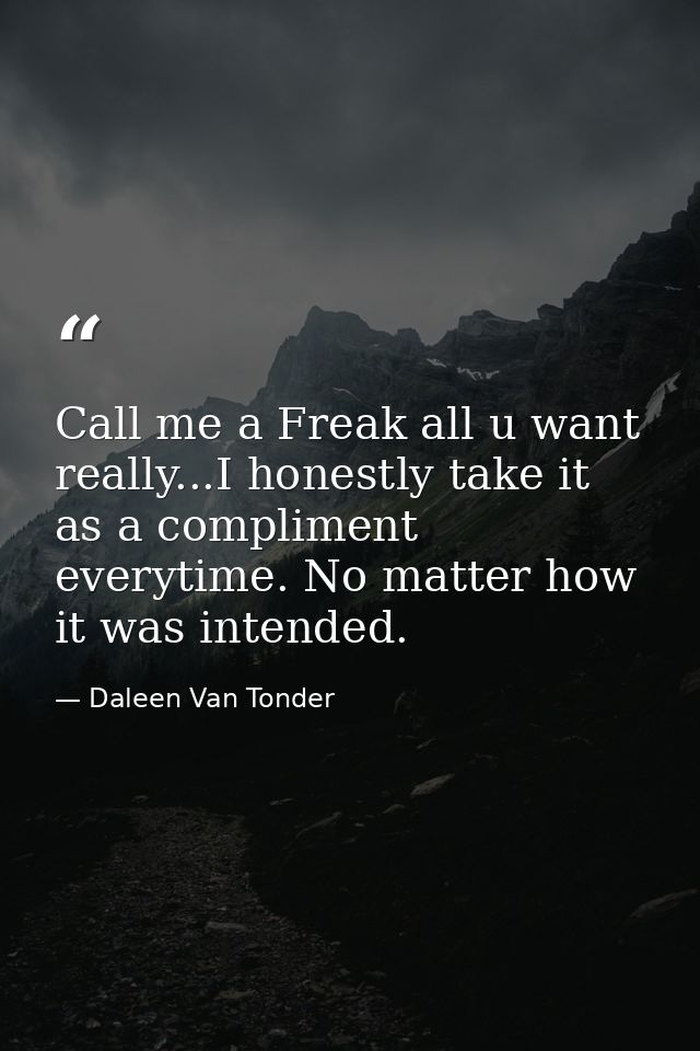Call me a Freak all u want really...I honestly take it as a compliment everytime. No matter how it was intended. — Daleen Van Tonder