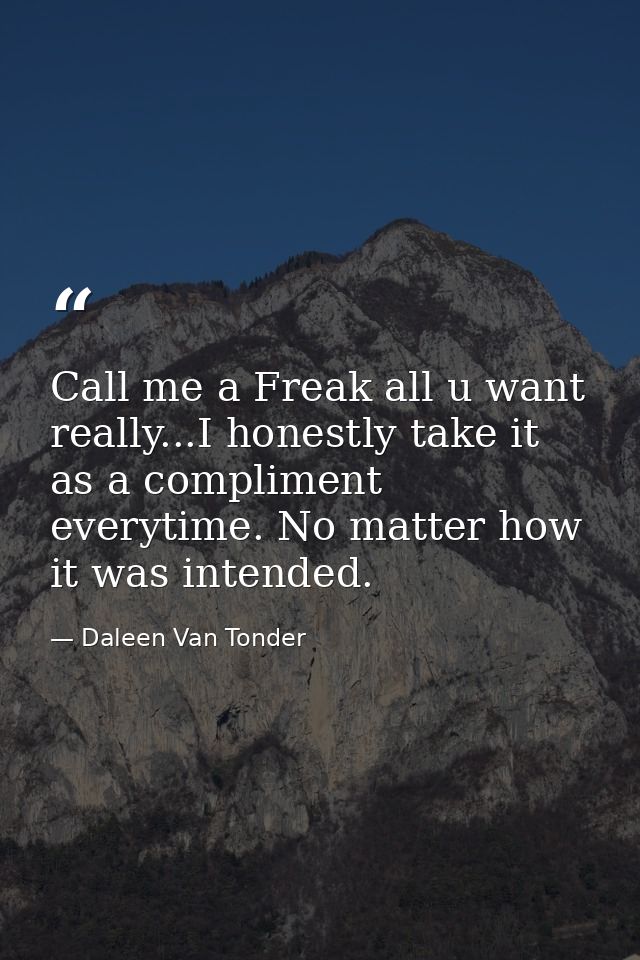 Call me a Freak all u want really...I honestly take it as a compliment everytime. No matter how it was intended. — Daleen Van Tonder