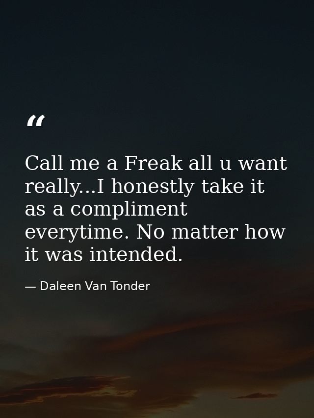 Call me a Freak all u want really...I honestly take it as a compliment everytime. No matter how it was intended. — Daleen Van Tonder