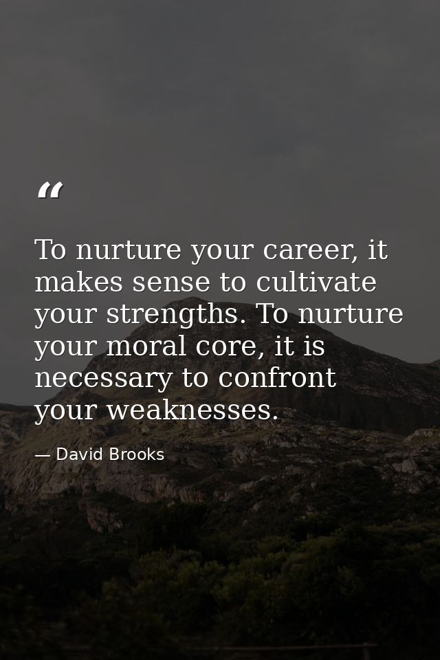 To nurture your career, it makes sense to cultivate your strengths. To nurture your moral core, it is necessary to confr — David Brooks