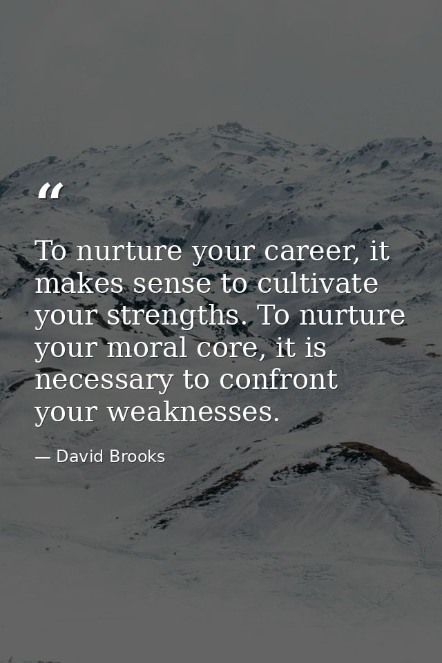 To nurture your career, it makes sense to cultivate your strengths. To nurture your moral core, it is necessary to confr — David Brooks