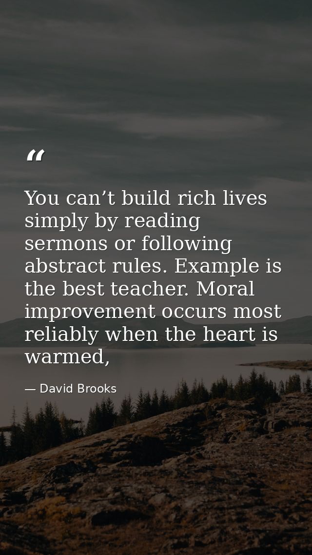 You can’t build rich lives simply by reading sermons or following abstract rules. Example is the best teacher. Moral imp — David Brooks