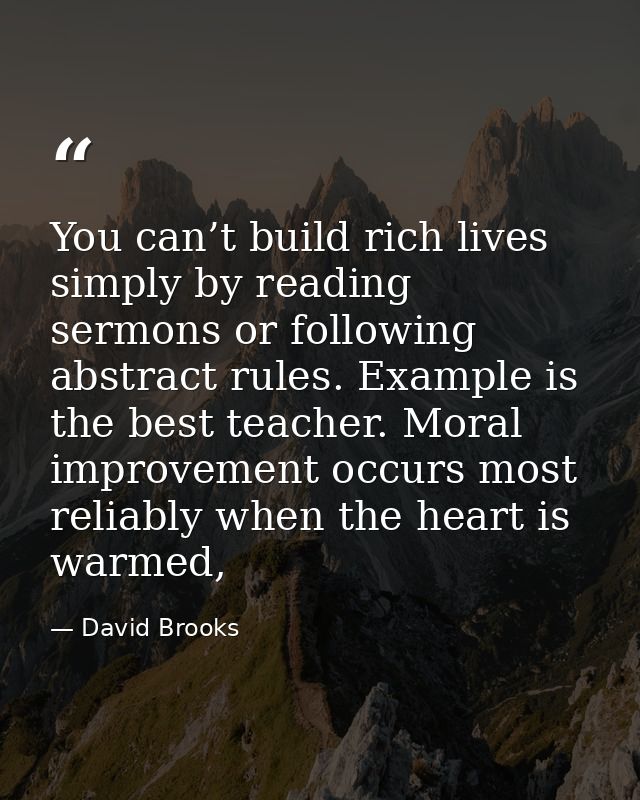You can’t build rich lives simply by reading sermons or following abstract rules. Example is the best teacher. Moral imp — David Brooks