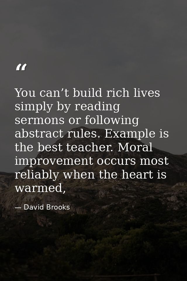 You can’t build rich lives simply by reading sermons or following abstract rules. Example is the best teacher. Moral imp — David Brooks