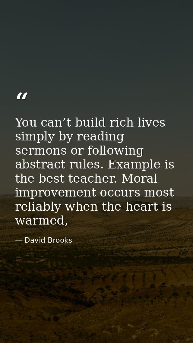 You can’t build rich lives simply by reading sermons or following abstract rules. Example is the best teacher. Moral imp — David Brooks