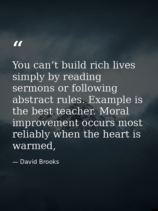 You can’t build rich lives simply by reading sermons or following abstract rules. Example is the best teacher. Moral imp — David Brooks