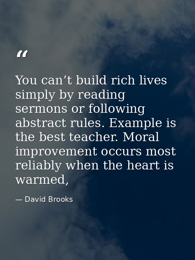 You can’t build rich lives simply by reading sermons or following abstract rules. Example is the best teacher. Moral imp — David Brooks