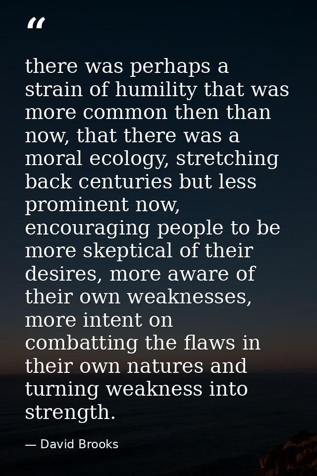 there was perhaps a strain of humility that was more common then than now, that there was a moral ecology, stretching ba — David Brooks