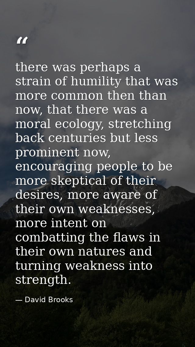 there was perhaps a strain of humility that was more common then than now, that there was a moral ecology, stretching ba — David Brooks