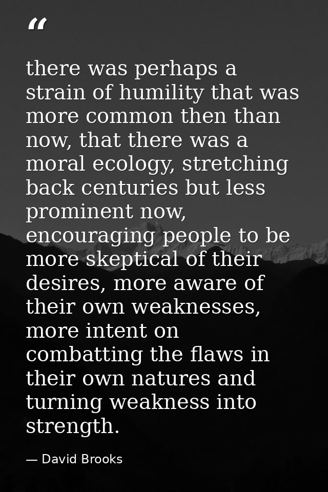 there was perhaps a strain of humility that was more common then than now, that there was a moral ecology, stretching ba — David Brooks