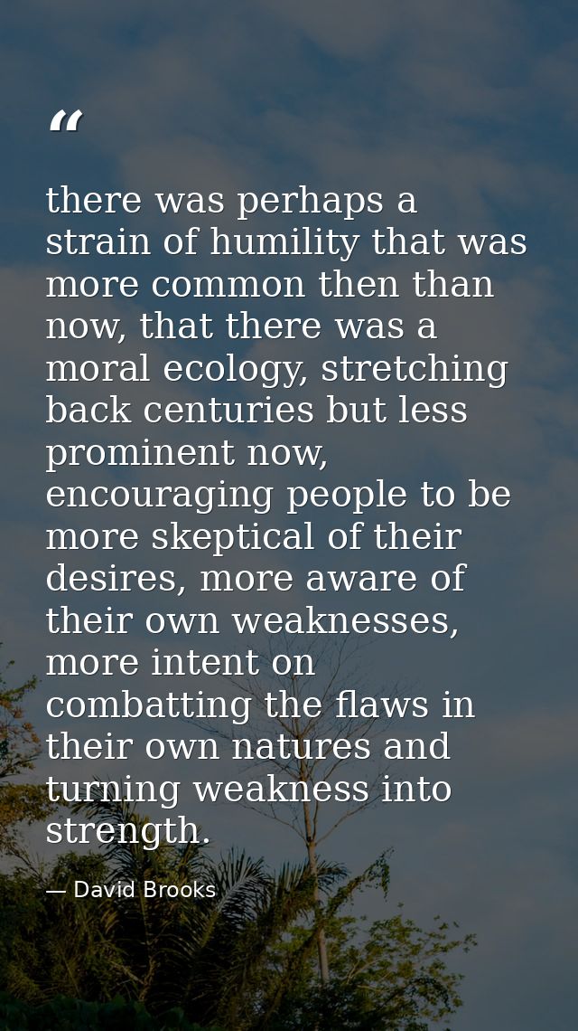 there was perhaps a strain of humility that was more common then than now, that there was a moral ecology, stretching ba — David Brooks