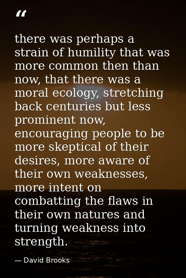 there was perhaps a strain of humility that was more common then than now, that there was a moral ecology, stretching ba — David Brooks