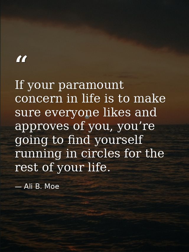 If your paramount concern in life is to make sure everyone likes and approves of you, you’re going to find yourself runn — Ali B. Moe
