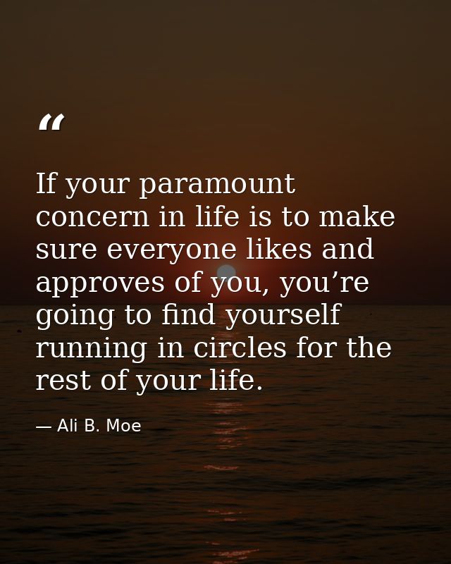 If your paramount concern in life is to make sure everyone likes and approves of you, you’re going to find yourself runn — Ali B. Moe