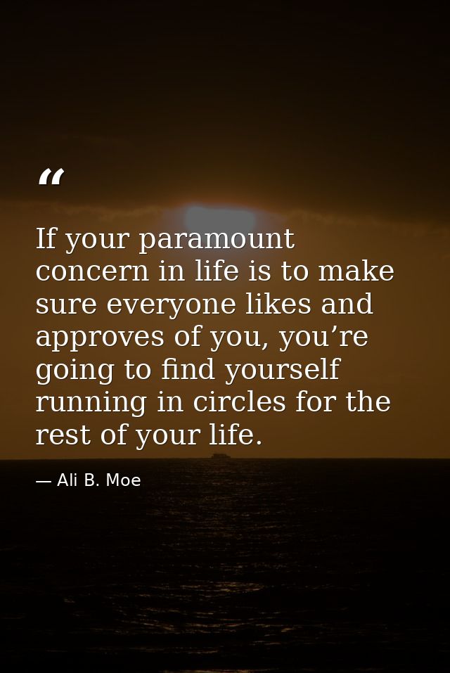 If your paramount concern in life is to make sure everyone likes and approves of you, you’re going to find yourself runn — Ali B. Moe