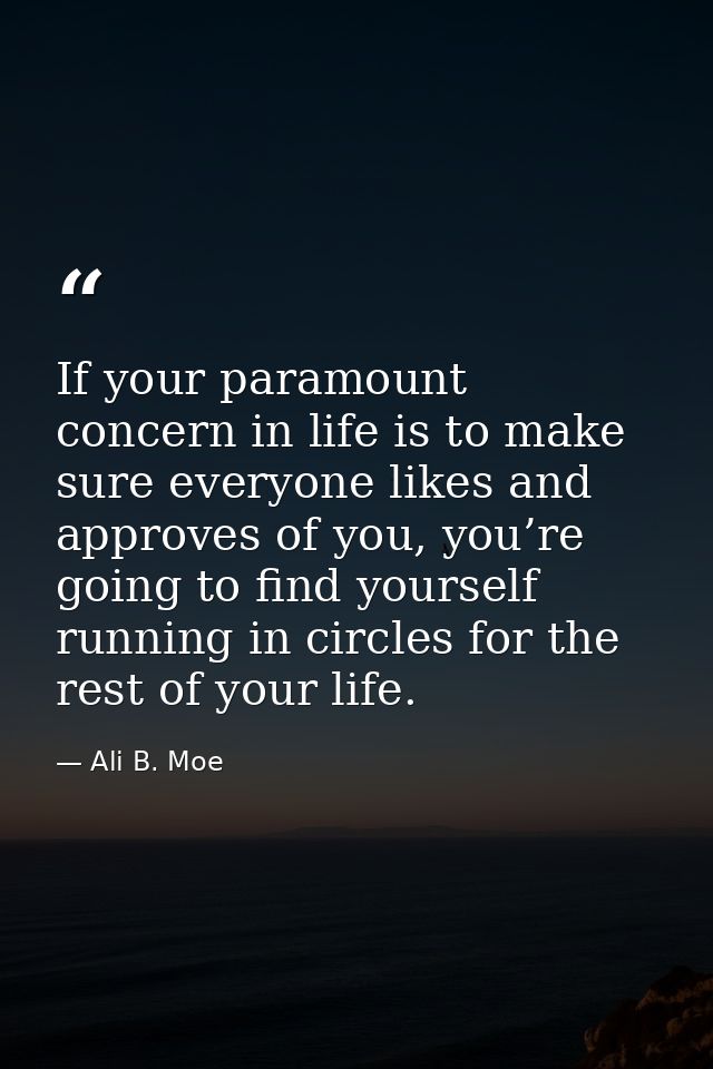 If your paramount concern in life is to make sure everyone likes and approves of you, you’re going to find yourself runn — Ali B. Moe