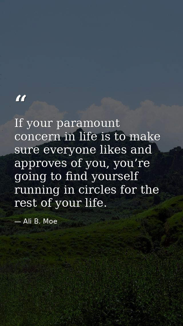 If your paramount concern in life is to make sure everyone likes and approves of you, you’re going to find yourself runn — Ali B. Moe