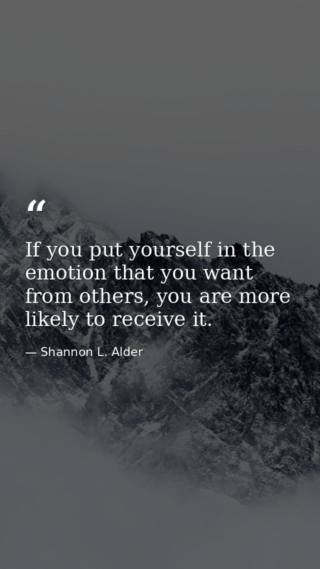If you put yourself in the emotion that you want from others, you are more likely to receive it. — Shannon L. Alder