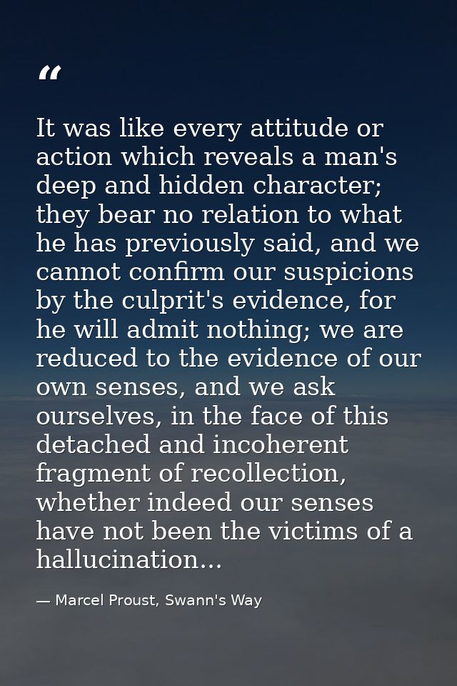 It was like every attitude or action which reveals a man's deep and hidden character; they bear no relation to what he h — Marcel Proust, Swann's Way