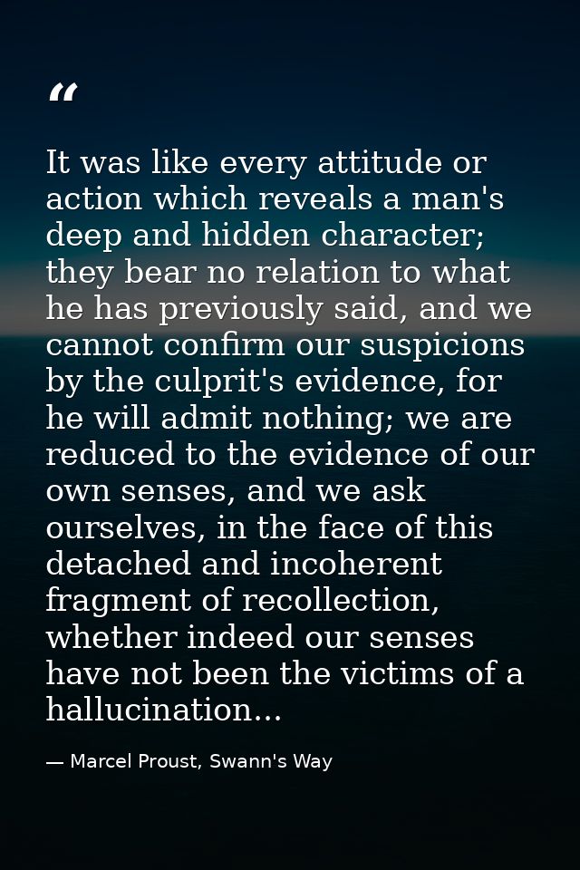 It was like every attitude or action which reveals a man's deep and hidden character; they bear no relation to what he h — Marcel Proust, Swann's Way